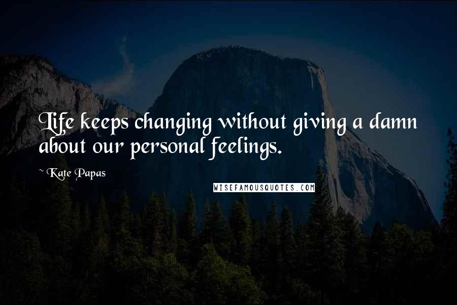 Kate Papas Quotes: Life keeps changing without giving a damn about our personal feelings.