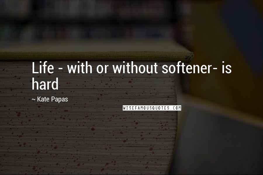 Kate Papas Quotes: Life - with or without softener- is hard