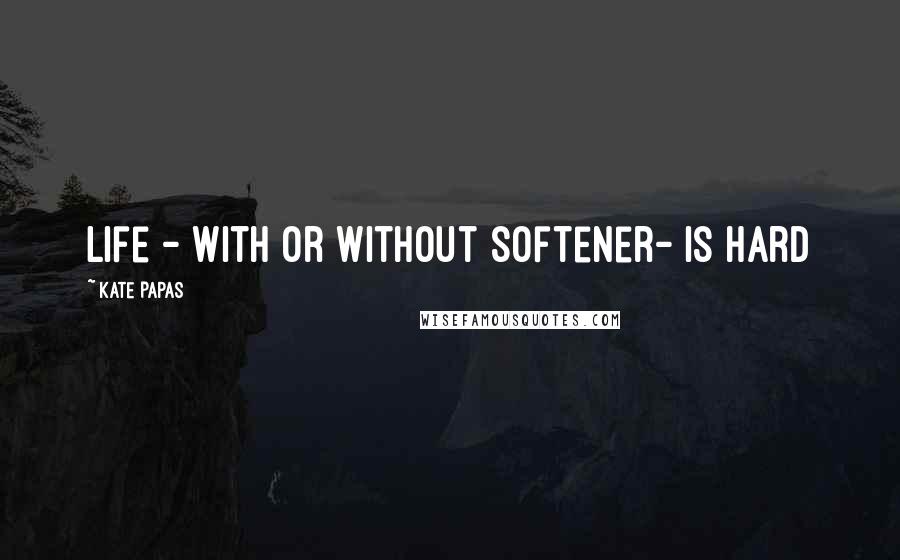 Kate Papas Quotes: Life - with or without softener- is hard