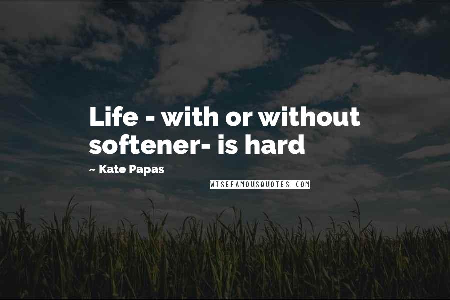 Kate Papas Quotes: Life - with or without softener- is hard