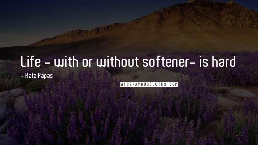 Kate Papas Quotes: Life - with or without softener- is hard
