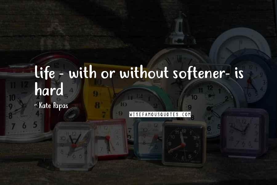 Kate Papas Quotes: Life - with or without softener- is hard