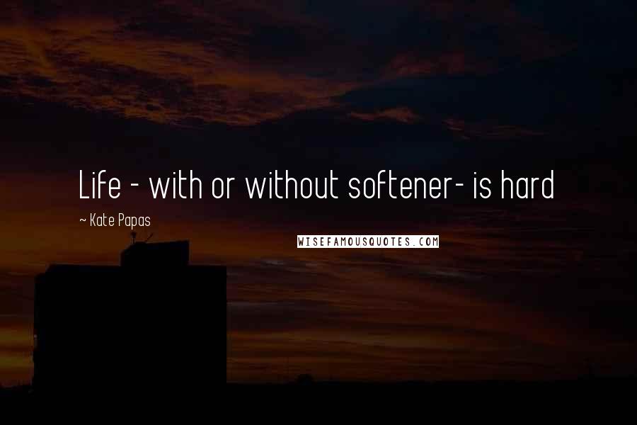 Kate Papas Quotes: Life - with or without softener- is hard