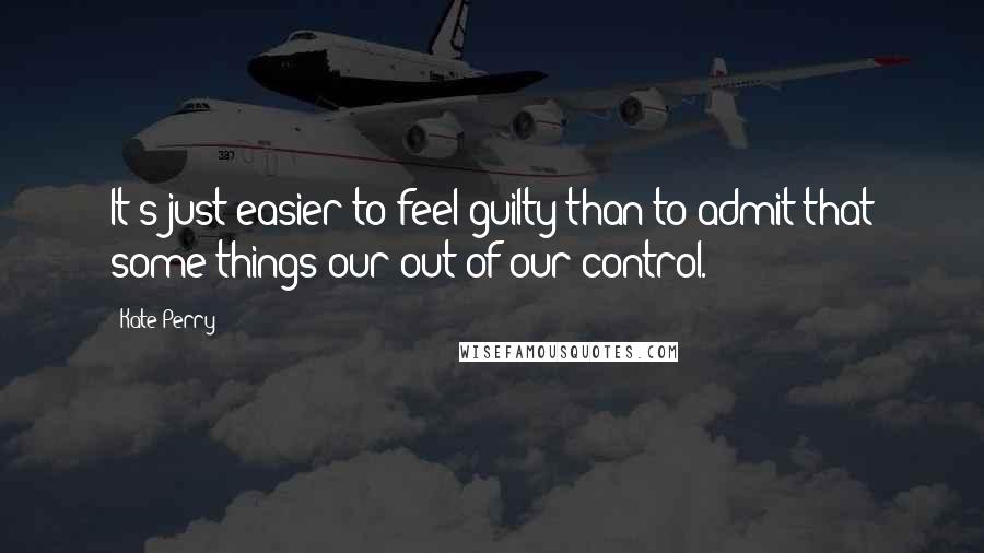 Kate Perry Quotes: It's just easier to feel guilty than to admit that some things our out of our control.