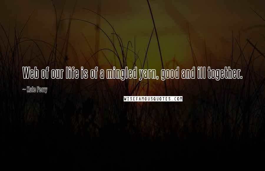 Kate Perry Quotes: Web of our life is of a mingled yarn, good and ill together.