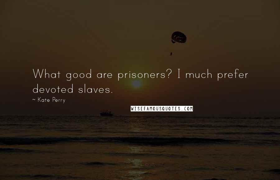 Kate Perry Quotes: What good are prisoners? I much prefer devoted slaves.