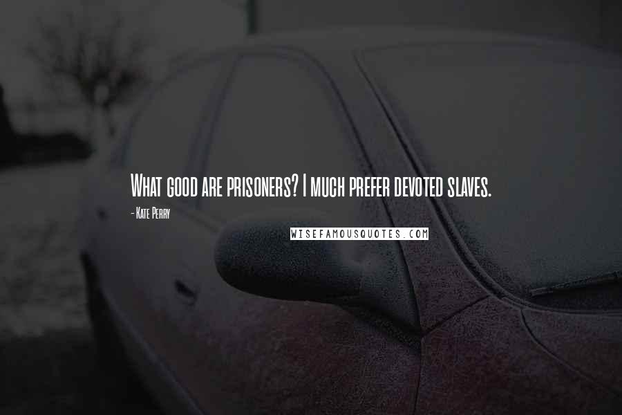 Kate Perry Quotes: What good are prisoners? I much prefer devoted slaves.