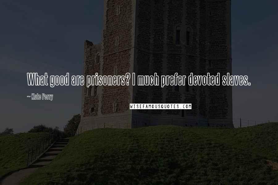 Kate Perry Quotes: What good are prisoners? I much prefer devoted slaves.