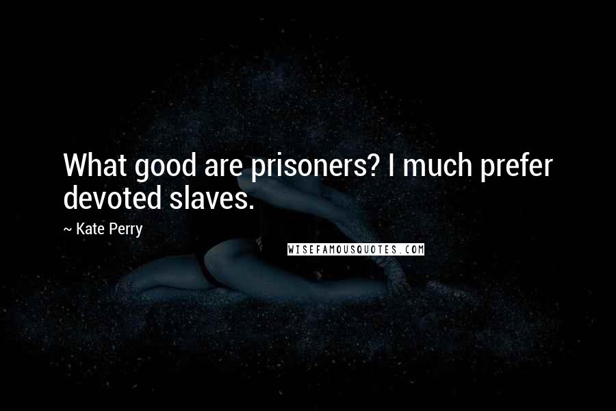 Kate Perry Quotes: What good are prisoners? I much prefer devoted slaves.