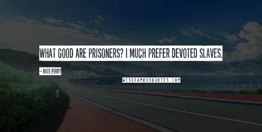 Kate Perry Quotes: What good are prisoners? I much prefer devoted slaves.