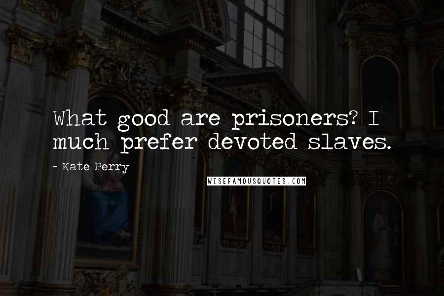 Kate Perry Quotes: What good are prisoners? I much prefer devoted slaves.