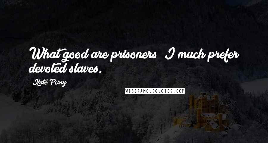 Kate Perry Quotes: What good are prisoners? I much prefer devoted slaves.