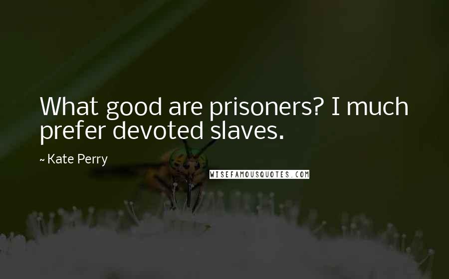 Kate Perry Quotes: What good are prisoners? I much prefer devoted slaves.