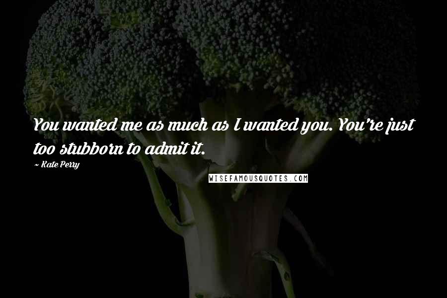 Kate Perry Quotes: You wanted me as much as I wanted you. You're just too stubborn to admit it.