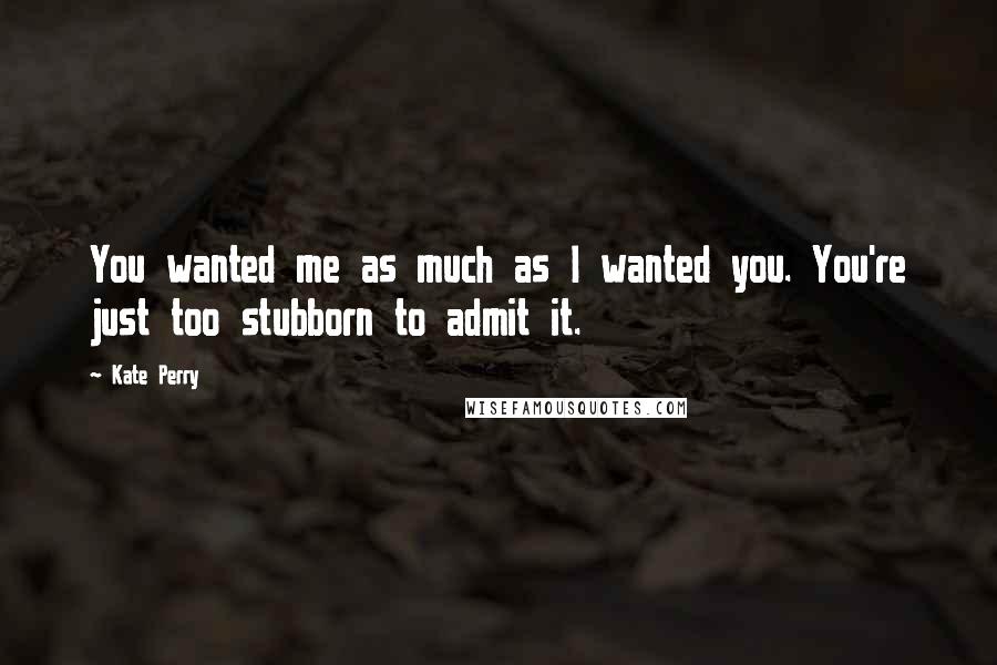 Kate Perry Quotes: You wanted me as much as I wanted you. You're just too stubborn to admit it.