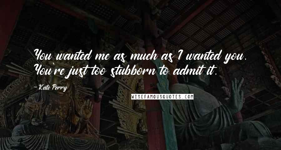 Kate Perry Quotes: You wanted me as much as I wanted you. You're just too stubborn to admit it.