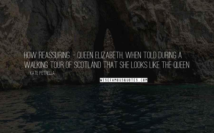 Kate Petrella Quotes: How reassuring. - Queen Elizabeth, when told during a walking tour of Scotland that she looks like the Queen