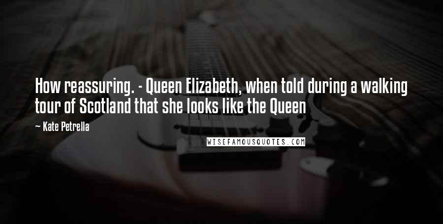 Kate Petrella Quotes: How reassuring. - Queen Elizabeth, when told during a walking tour of Scotland that she looks like the Queen