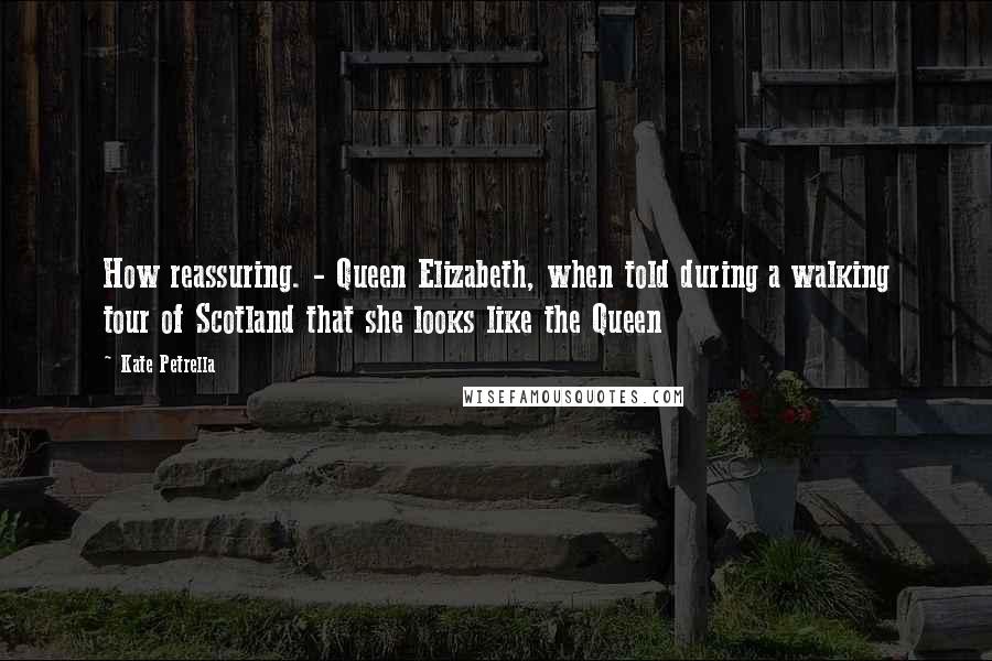 Kate Petrella Quotes: How reassuring. - Queen Elizabeth, when told during a walking tour of Scotland that she looks like the Queen