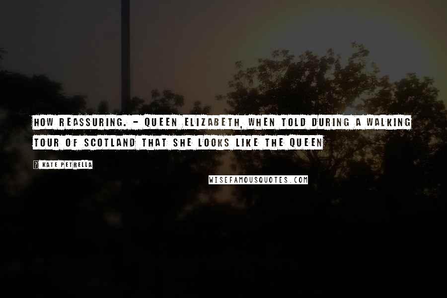 Kate Petrella Quotes: How reassuring. - Queen Elizabeth, when told during a walking tour of Scotland that she looks like the Queen