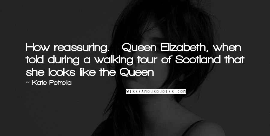 Kate Petrella Quotes: How reassuring. - Queen Elizabeth, when told during a walking tour of Scotland that she looks like the Queen