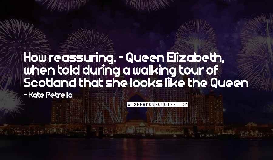 Kate Petrella Quotes: How reassuring. - Queen Elizabeth, when told during a walking tour of Scotland that she looks like the Queen