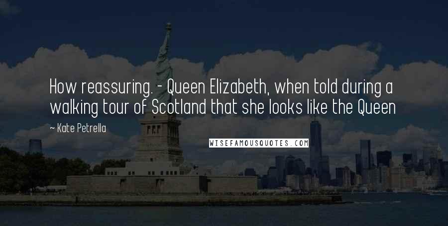 Kate Petrella Quotes: How reassuring. - Queen Elizabeth, when told during a walking tour of Scotland that she looks like the Queen