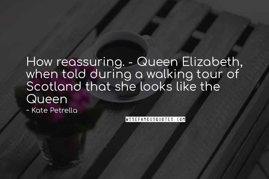 Kate Petrella Quotes: How reassuring. - Queen Elizabeth, when told during a walking tour of Scotland that she looks like the Queen