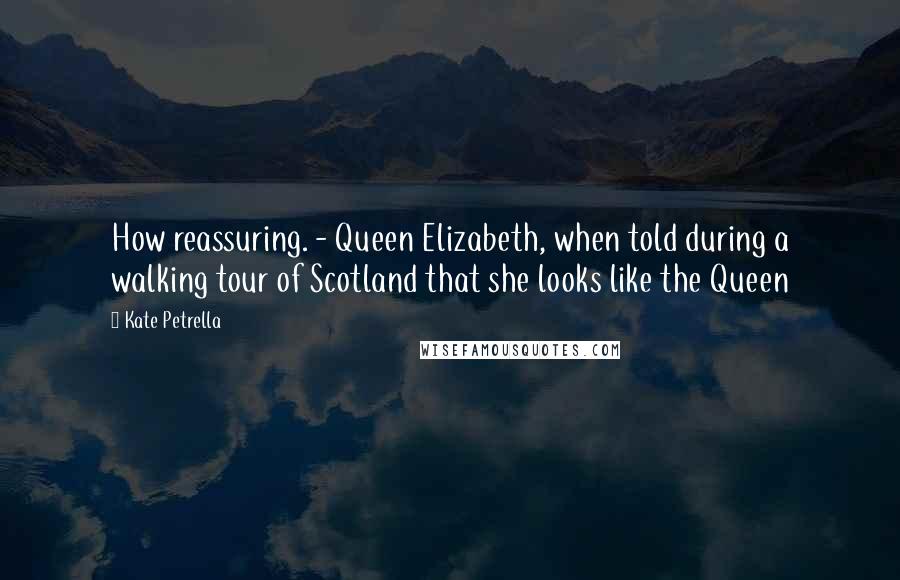 Kate Petrella Quotes: How reassuring. - Queen Elizabeth, when told during a walking tour of Scotland that she looks like the Queen