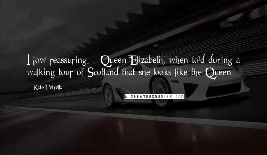 Kate Petrella Quotes: How reassuring. - Queen Elizabeth, when told during a walking tour of Scotland that she looks like the Queen