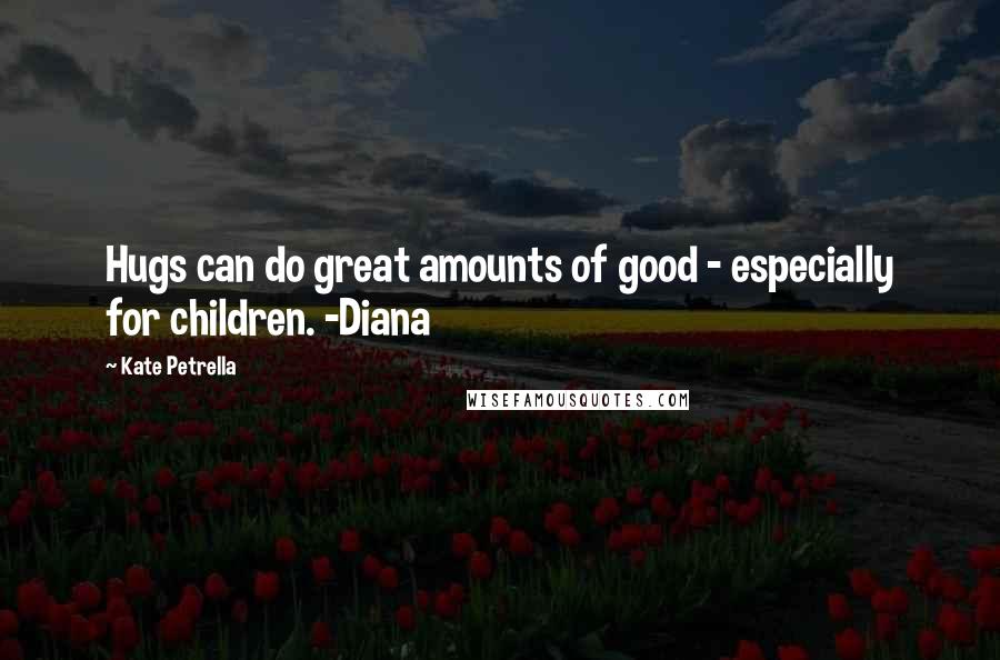 Kate Petrella Quotes: Hugs can do great amounts of good - especially for children. -Diana
