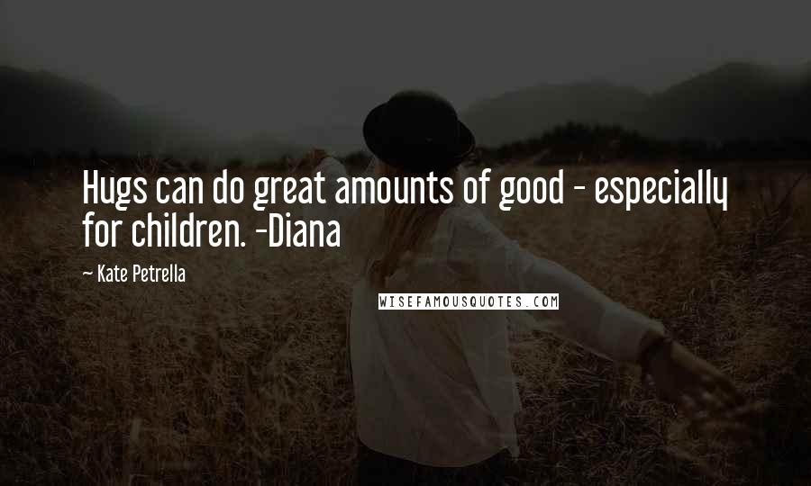 Kate Petrella Quotes: Hugs can do great amounts of good - especially for children. -Diana