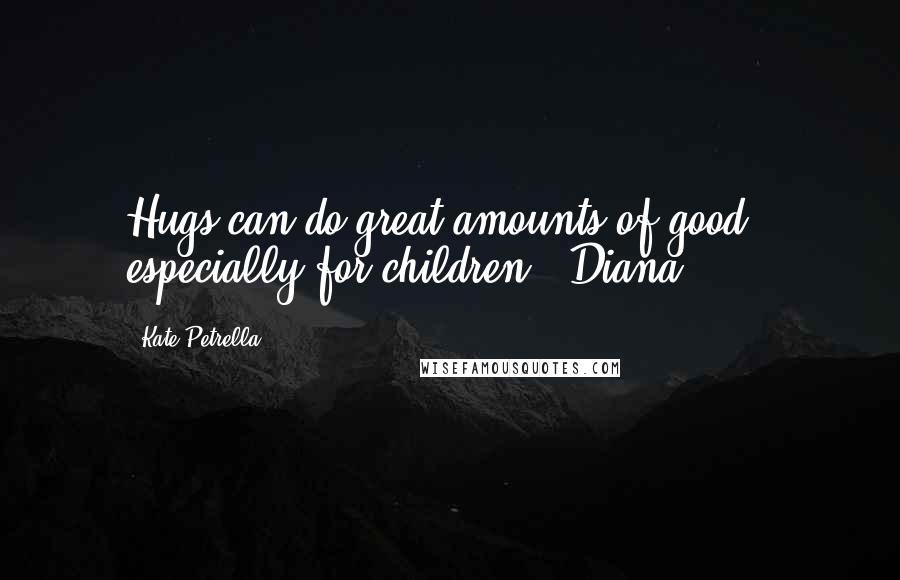 Kate Petrella Quotes: Hugs can do great amounts of good - especially for children. -Diana