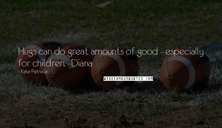 Kate Petrella Quotes: Hugs can do great amounts of good - especially for children. -Diana