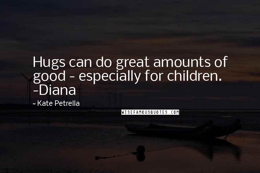 Kate Petrella Quotes: Hugs can do great amounts of good - especially for children. -Diana