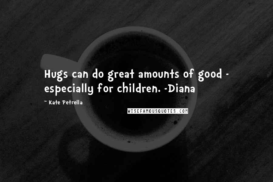 Kate Petrella Quotes: Hugs can do great amounts of good - especially for children. -Diana