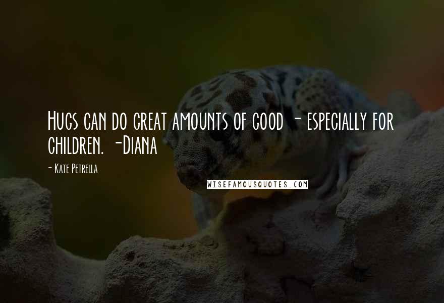 Kate Petrella Quotes: Hugs can do great amounts of good - especially for children. -Diana