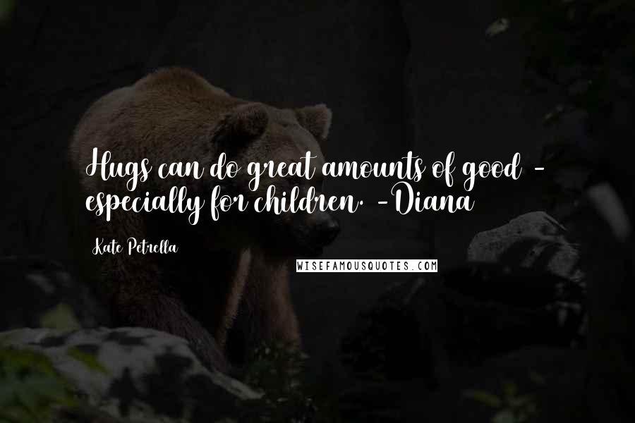 Kate Petrella Quotes: Hugs can do great amounts of good - especially for children. -Diana