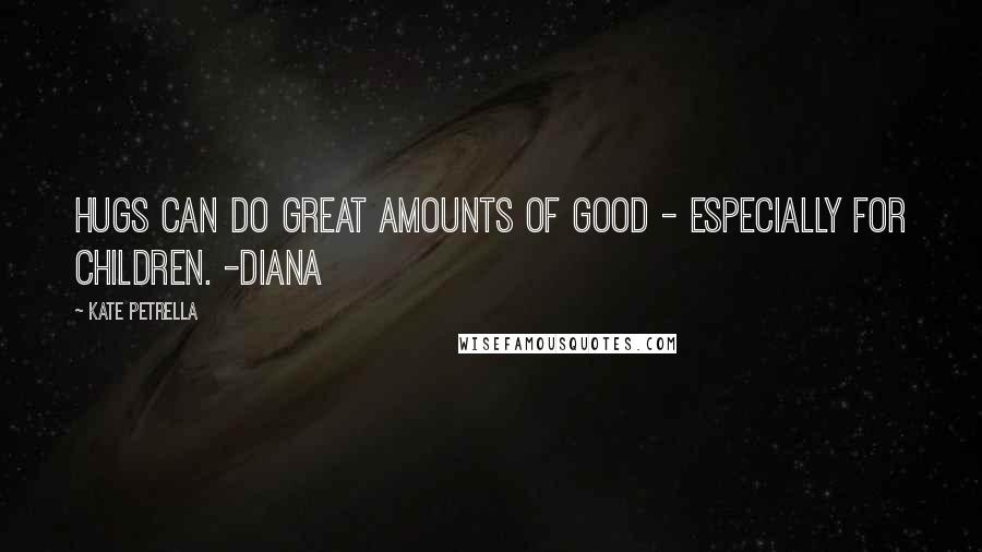 Kate Petrella Quotes: Hugs can do great amounts of good - especially for children. -Diana