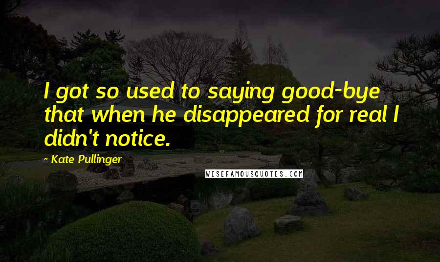 Kate Pullinger Quotes: I got so used to saying good-bye that when he disappeared for real I didn't notice.