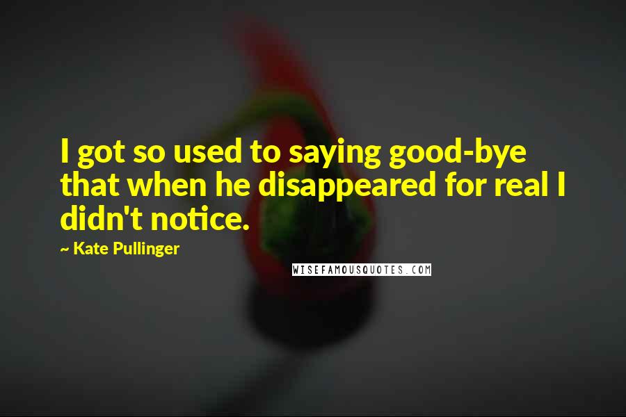Kate Pullinger Quotes: I got so used to saying good-bye that when he disappeared for real I didn't notice.
