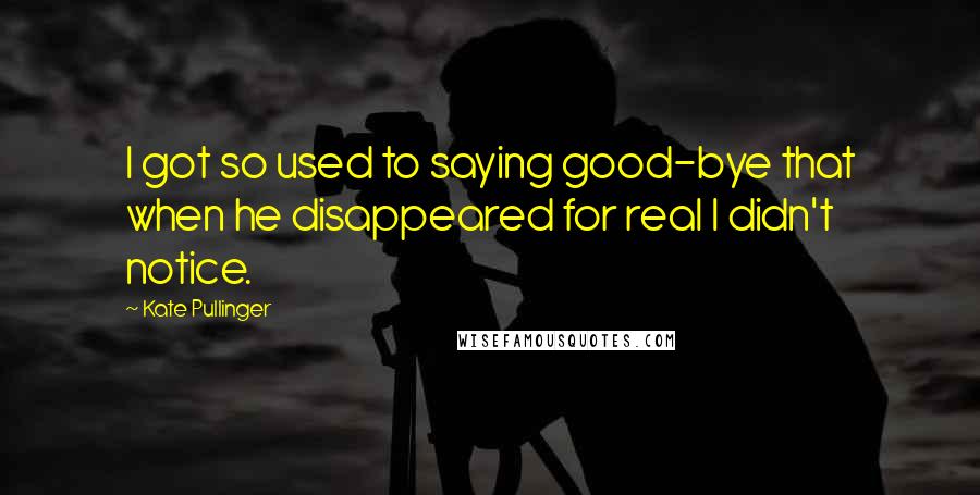 Kate Pullinger Quotes: I got so used to saying good-bye that when he disappeared for real I didn't notice.