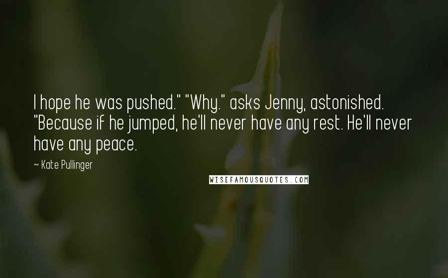 Kate Pullinger Quotes: I hope he was pushed." "Why." asks Jenny, astonished. "Because if he jumped, he'll never have any rest. He'll never have any peace.