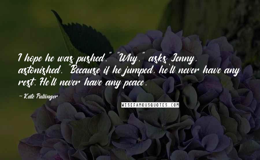 Kate Pullinger Quotes: I hope he was pushed." "Why." asks Jenny, astonished. "Because if he jumped, he'll never have any rest. He'll never have any peace.