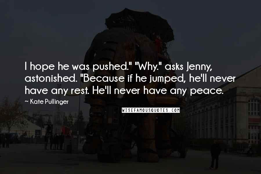 Kate Pullinger Quotes: I hope he was pushed." "Why." asks Jenny, astonished. "Because if he jumped, he'll never have any rest. He'll never have any peace.