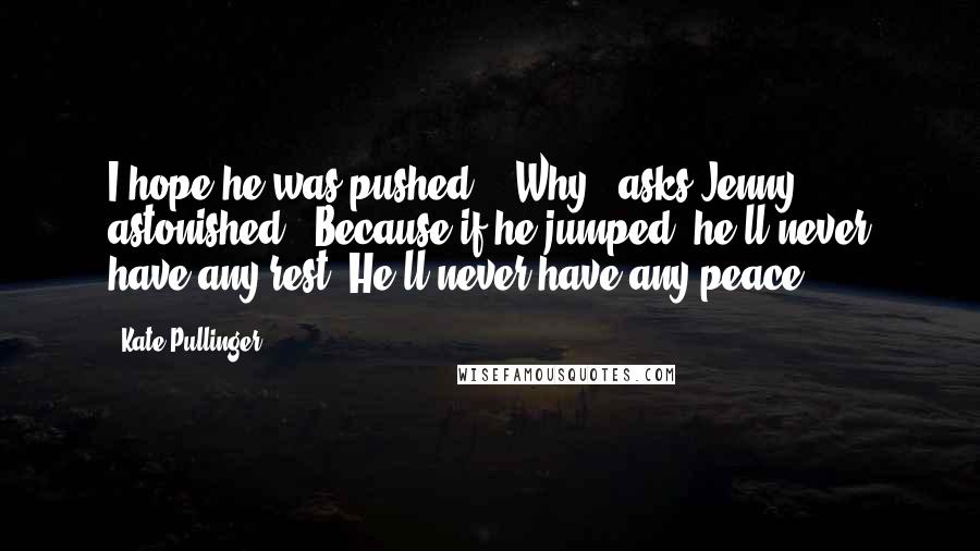 Kate Pullinger Quotes: I hope he was pushed." "Why." asks Jenny, astonished. "Because if he jumped, he'll never have any rest. He'll never have any peace.