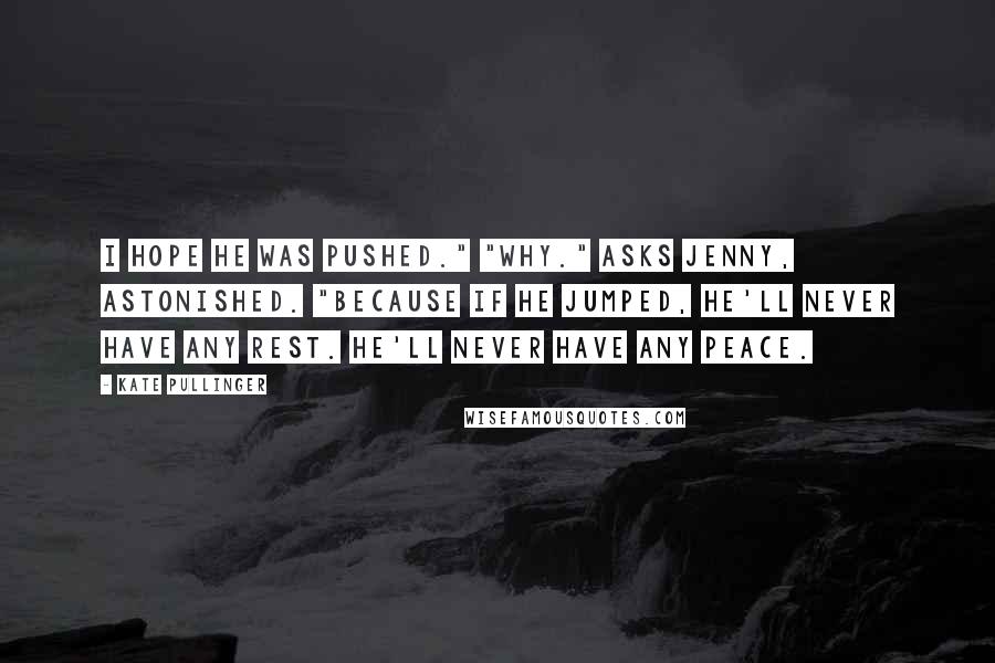 Kate Pullinger Quotes: I hope he was pushed." "Why." asks Jenny, astonished. "Because if he jumped, he'll never have any rest. He'll never have any peace.