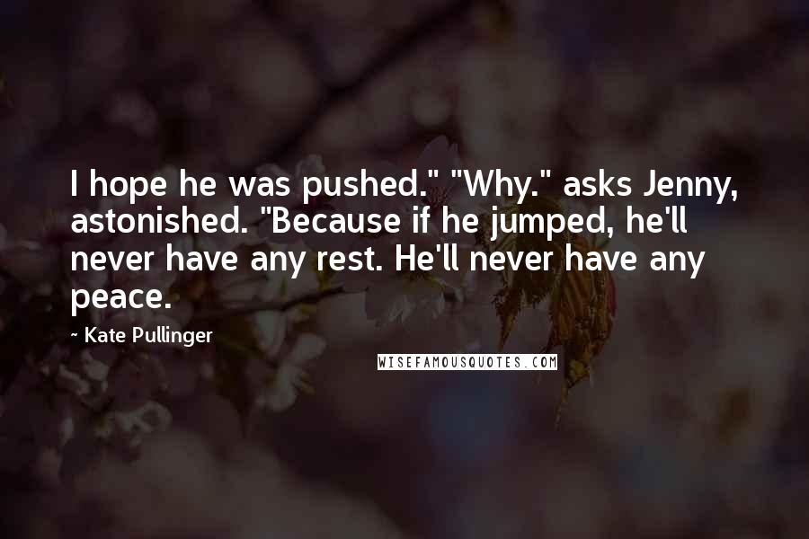 Kate Pullinger Quotes: I hope he was pushed." "Why." asks Jenny, astonished. "Because if he jumped, he'll never have any rest. He'll never have any peace.