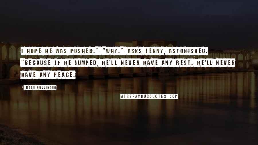 Kate Pullinger Quotes: I hope he was pushed." "Why." asks Jenny, astonished. "Because if he jumped, he'll never have any rest. He'll never have any peace.