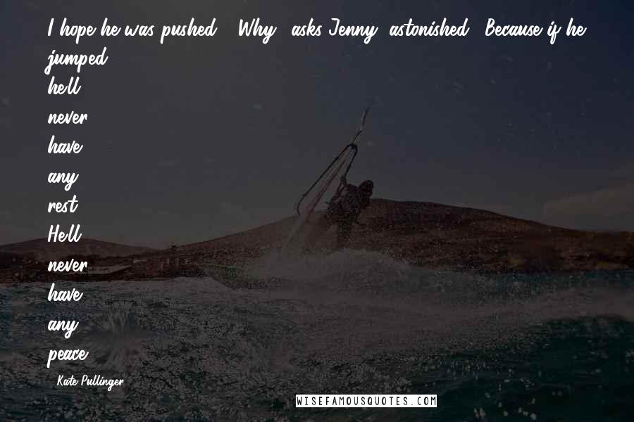 Kate Pullinger Quotes: I hope he was pushed." "Why." asks Jenny, astonished. "Because if he jumped, he'll never have any rest. He'll never have any peace.